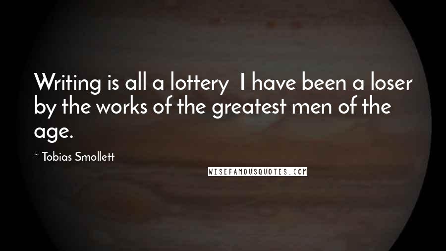 Tobias Smollett Quotes: Writing is all a lottery I have been a loser by the works of the greatest men of the age.