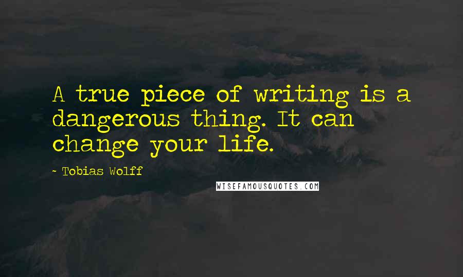 Tobias Wolff Quotes: A true piece of writing is a dangerous thing. It can change your life.