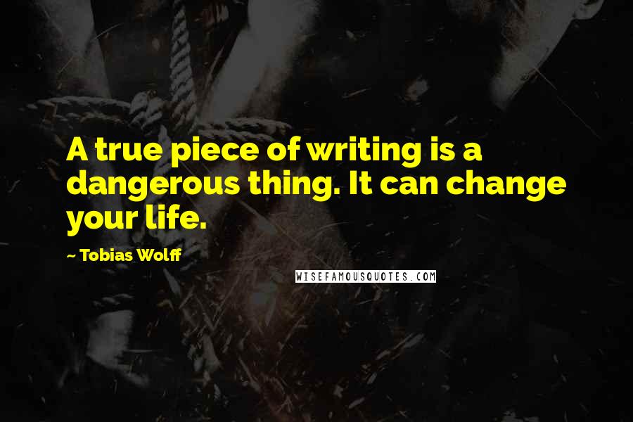 Tobias Wolff Quotes: A true piece of writing is a dangerous thing. It can change your life.