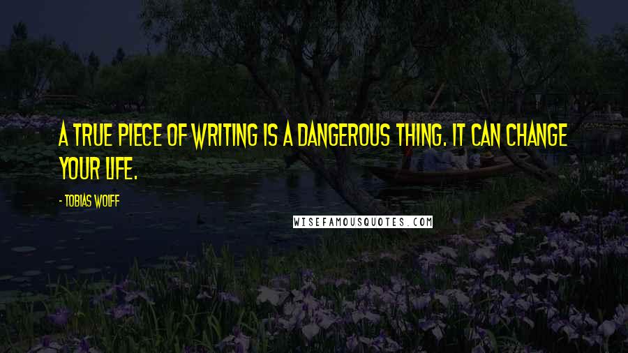 Tobias Wolff Quotes: A true piece of writing is a dangerous thing. It can change your life.