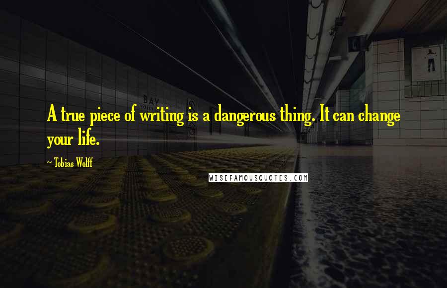 Tobias Wolff Quotes: A true piece of writing is a dangerous thing. It can change your life.