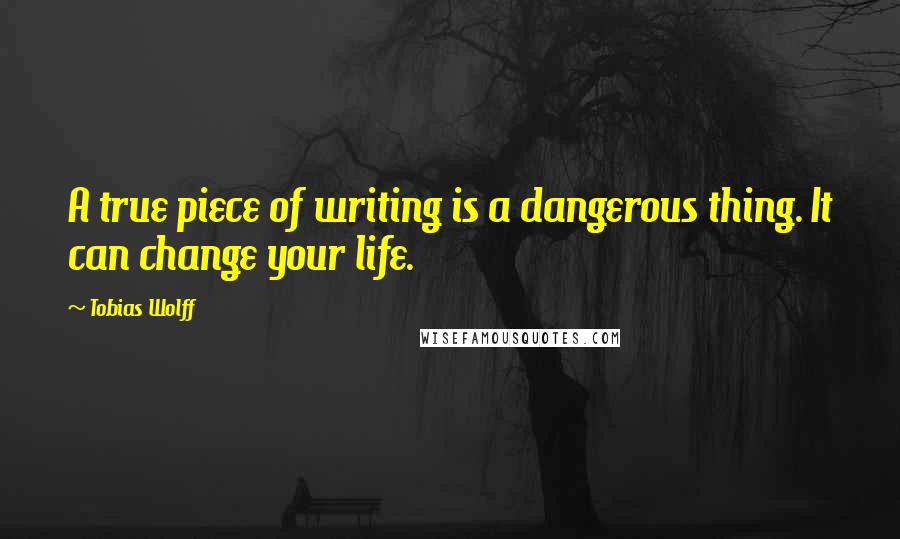 Tobias Wolff Quotes: A true piece of writing is a dangerous thing. It can change your life.