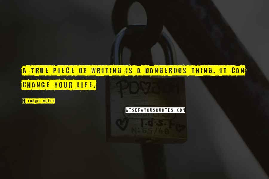 Tobias Wolff Quotes: A true piece of writing is a dangerous thing. It can change your life.