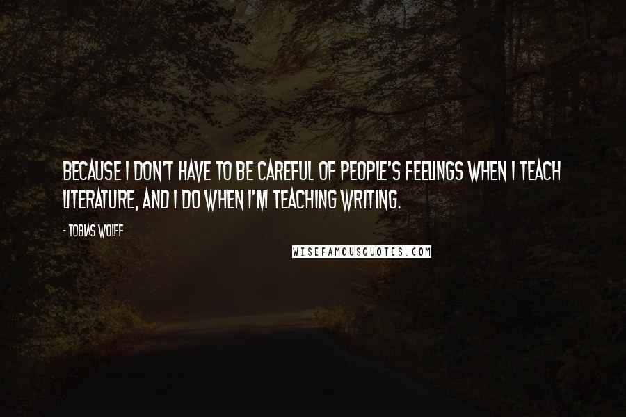 Tobias Wolff Quotes: Because I don't have to be careful of people's feelings when I teach literature, and I do when I'm teaching writing.