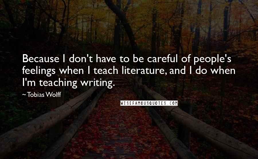 Tobias Wolff Quotes: Because I don't have to be careful of people's feelings when I teach literature, and I do when I'm teaching writing.