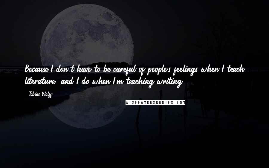 Tobias Wolff Quotes: Because I don't have to be careful of people's feelings when I teach literature, and I do when I'm teaching writing.