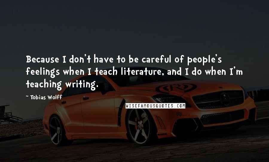 Tobias Wolff Quotes: Because I don't have to be careful of people's feelings when I teach literature, and I do when I'm teaching writing.