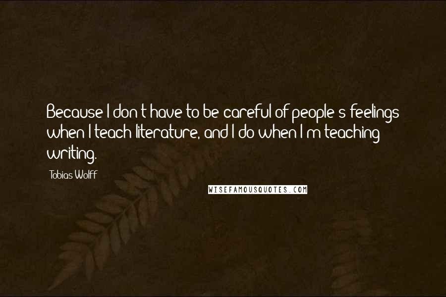 Tobias Wolff Quotes: Because I don't have to be careful of people's feelings when I teach literature, and I do when I'm teaching writing.