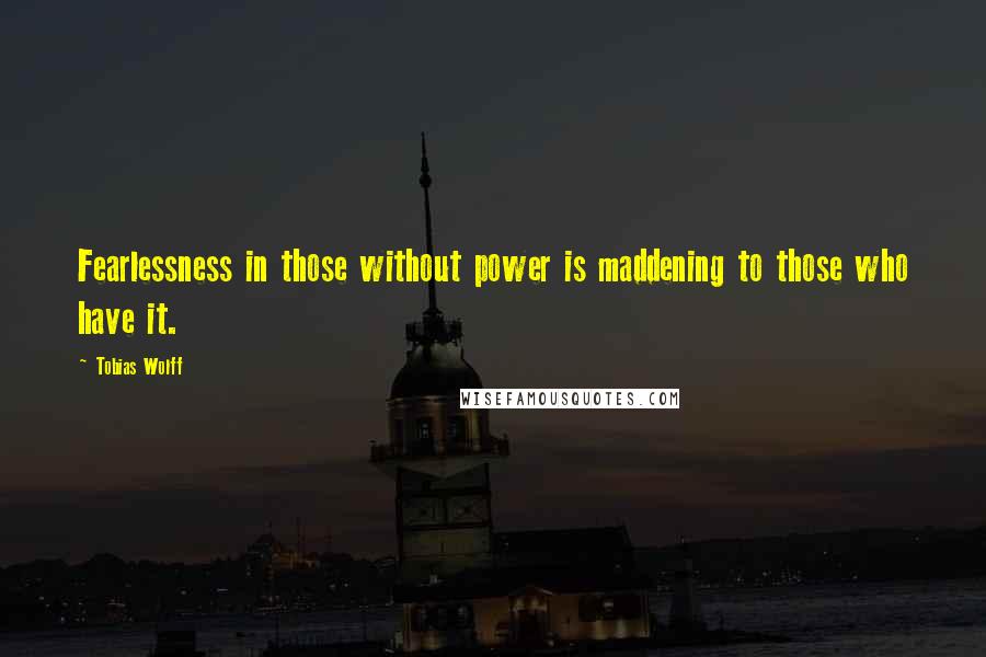 Tobias Wolff Quotes: Fearlessness in those without power is maddening to those who have it.