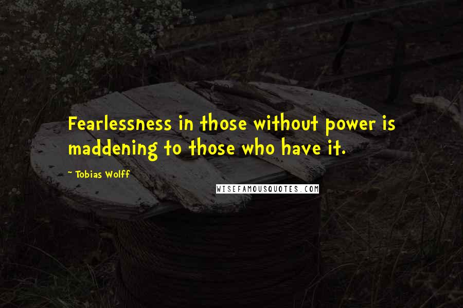 Tobias Wolff Quotes: Fearlessness in those without power is maddening to those who have it.