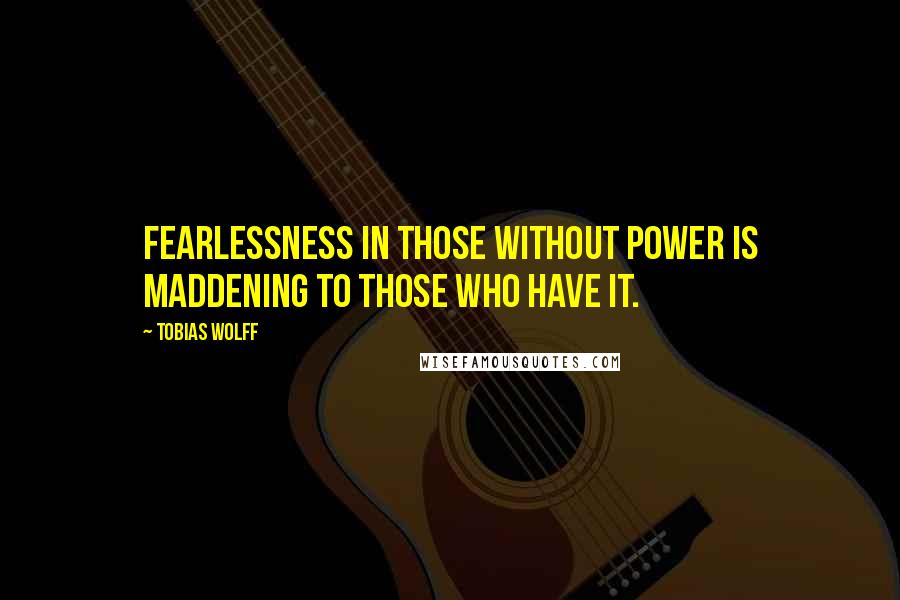 Tobias Wolff Quotes: Fearlessness in those without power is maddening to those who have it.