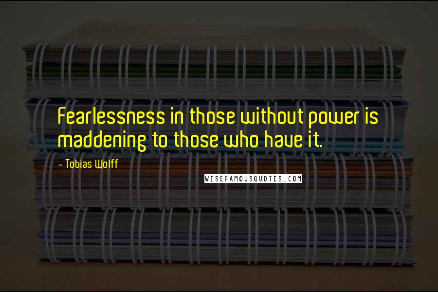 Tobias Wolff Quotes: Fearlessness in those without power is maddening to those who have it.