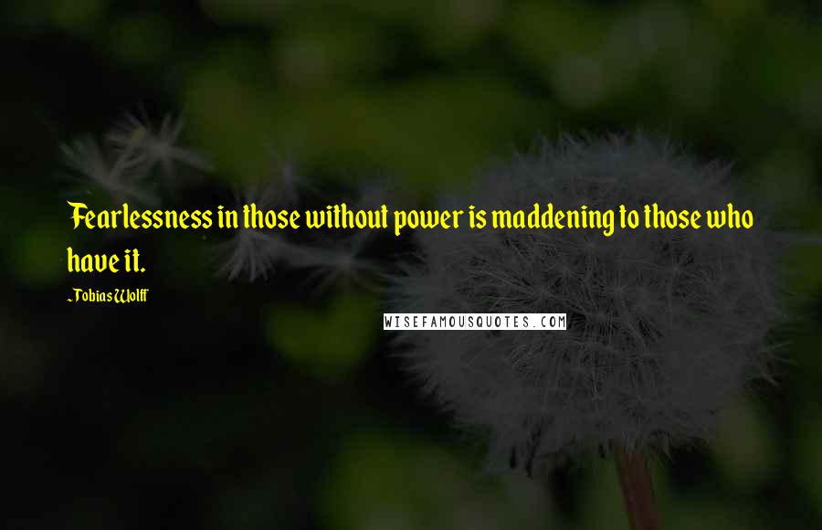 Tobias Wolff Quotes: Fearlessness in those without power is maddening to those who have it.