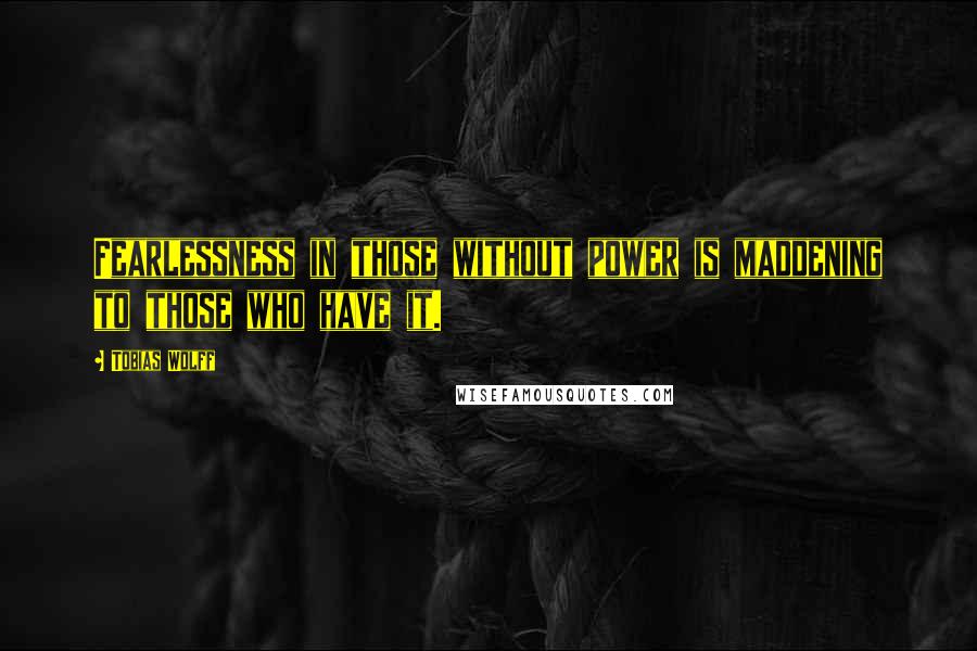 Tobias Wolff Quotes: Fearlessness in those without power is maddening to those who have it.