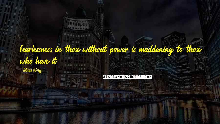 Tobias Wolff Quotes: Fearlessness in those without power is maddening to those who have it.