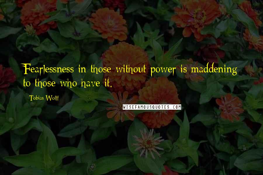 Tobias Wolff Quotes: Fearlessness in those without power is maddening to those who have it.