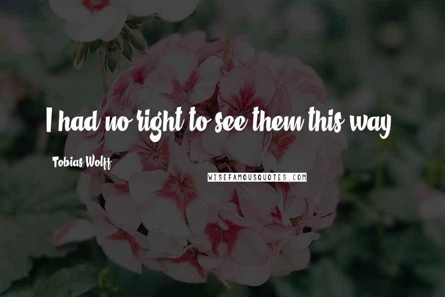 Tobias Wolff Quotes: I had no right to see them this way.