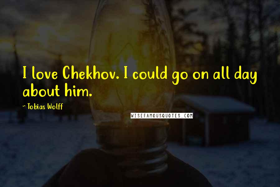 Tobias Wolff Quotes: I love Chekhov. I could go on all day about him.