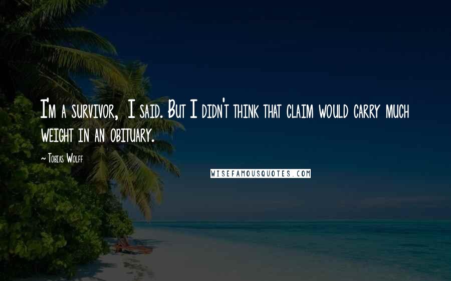 Tobias Wolff Quotes: I'm a survivor, I said. But I didn't think that claim would carry much weight in an obituary.