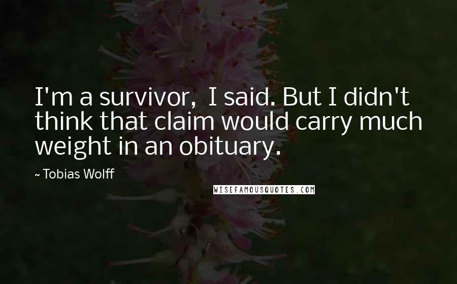 Tobias Wolff Quotes: I'm a survivor,  I said. But I didn't think that claim would carry much weight in an obituary.