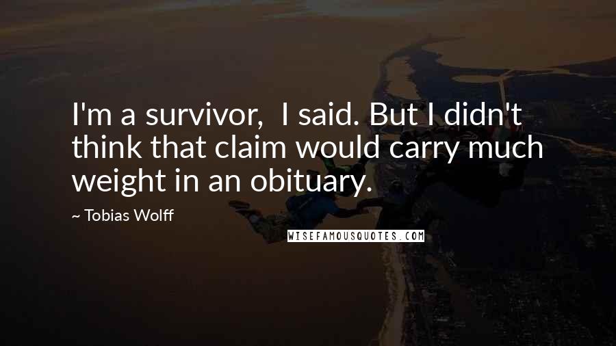 Tobias Wolff Quotes: I'm a survivor,  I said. But I didn't think that claim would carry much weight in an obituary.