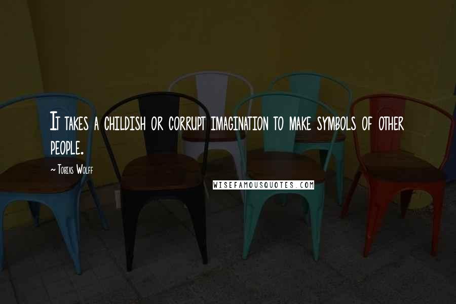 Tobias Wolff Quotes: It takes a childish or corrupt imagination to make symbols of other people.