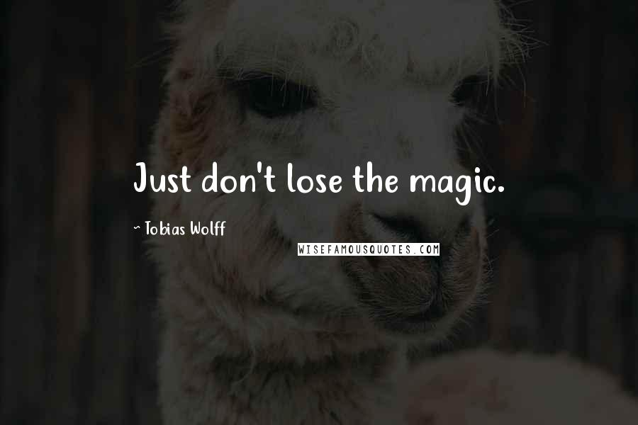 Tobias Wolff Quotes: Just don't lose the magic.