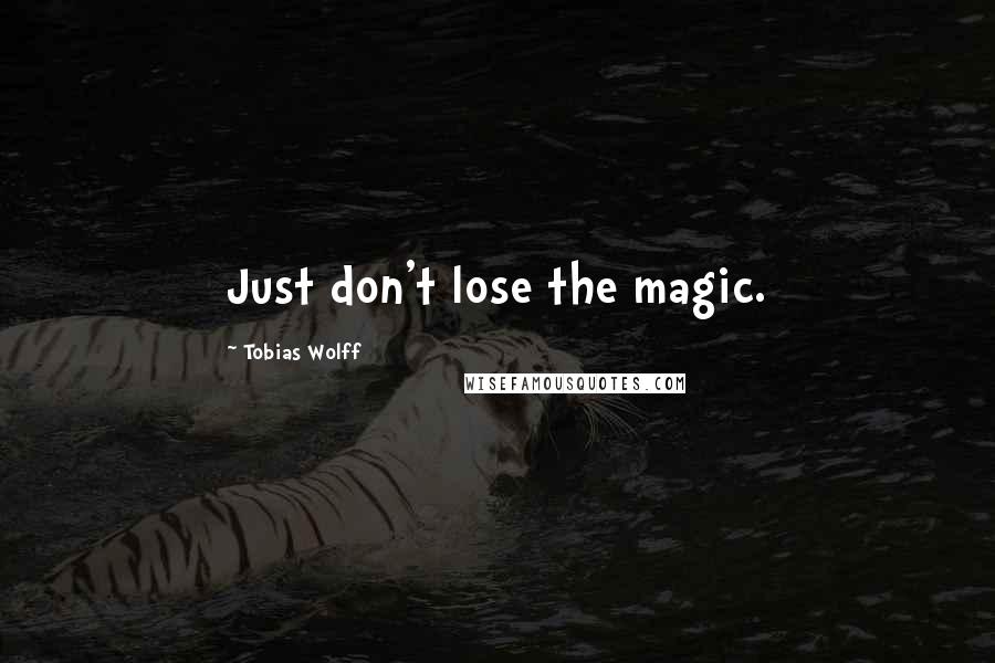 Tobias Wolff Quotes: Just don't lose the magic.