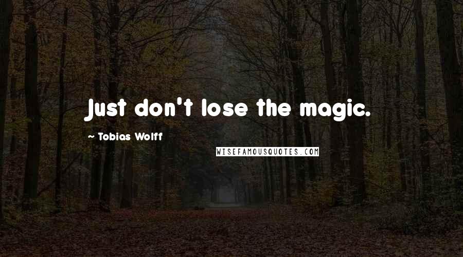 Tobias Wolff Quotes: Just don't lose the magic.