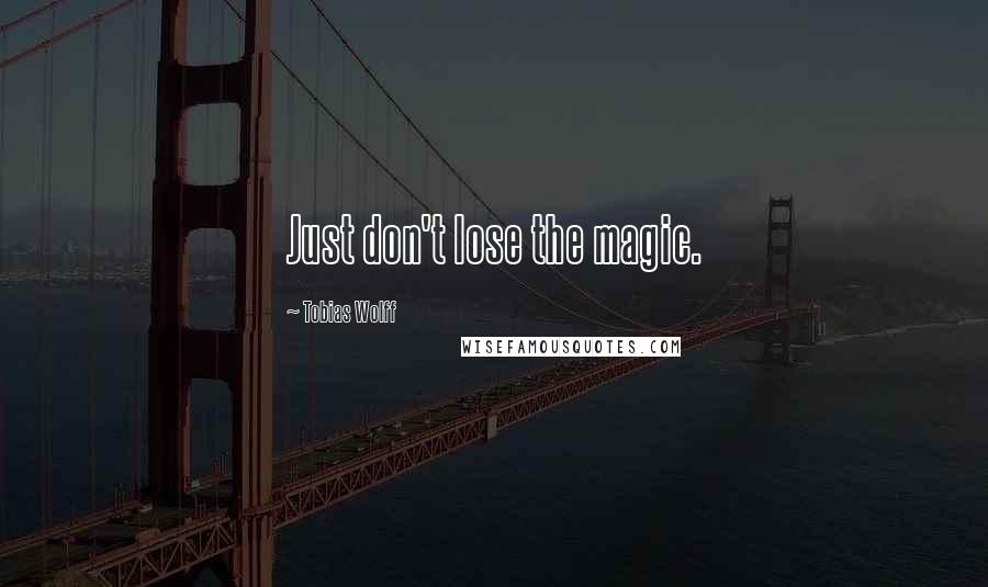 Tobias Wolff Quotes: Just don't lose the magic.