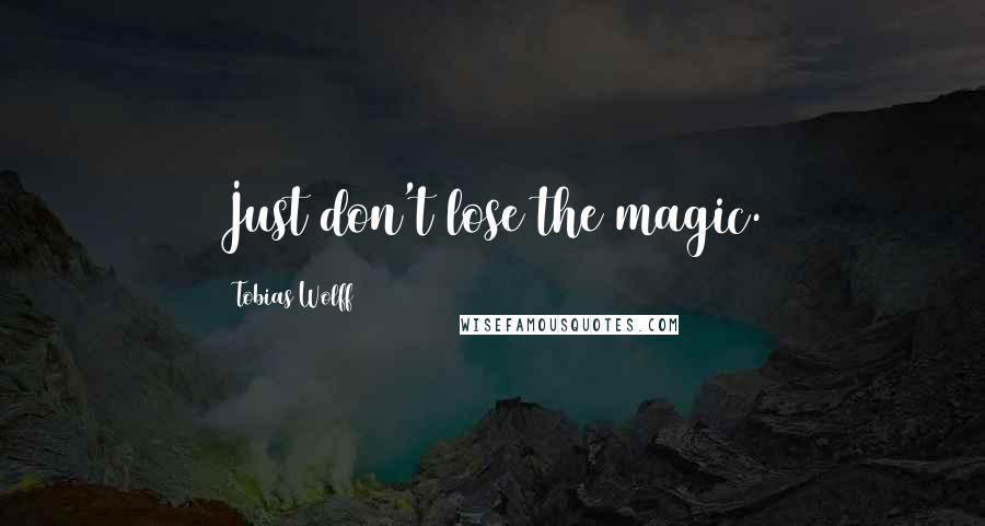 Tobias Wolff Quotes: Just don't lose the magic.