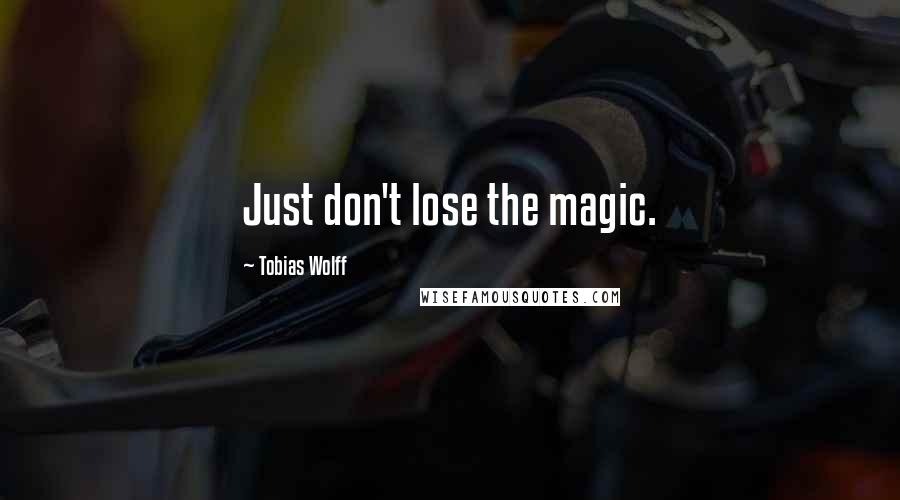 Tobias Wolff Quotes: Just don't lose the magic.