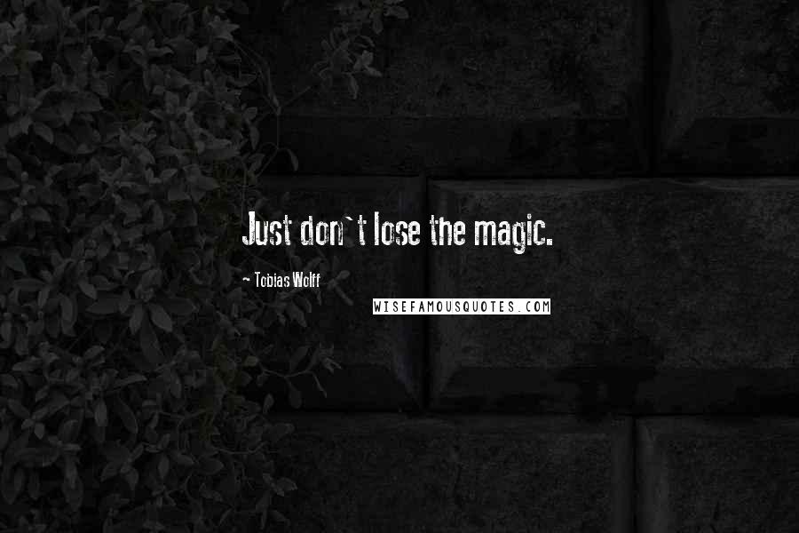 Tobias Wolff Quotes: Just don't lose the magic.