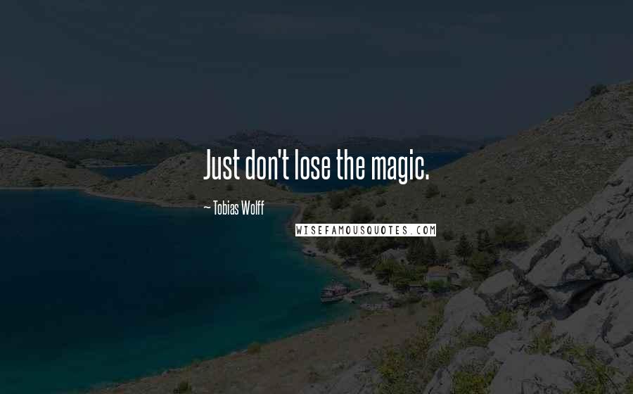 Tobias Wolff Quotes: Just don't lose the magic.