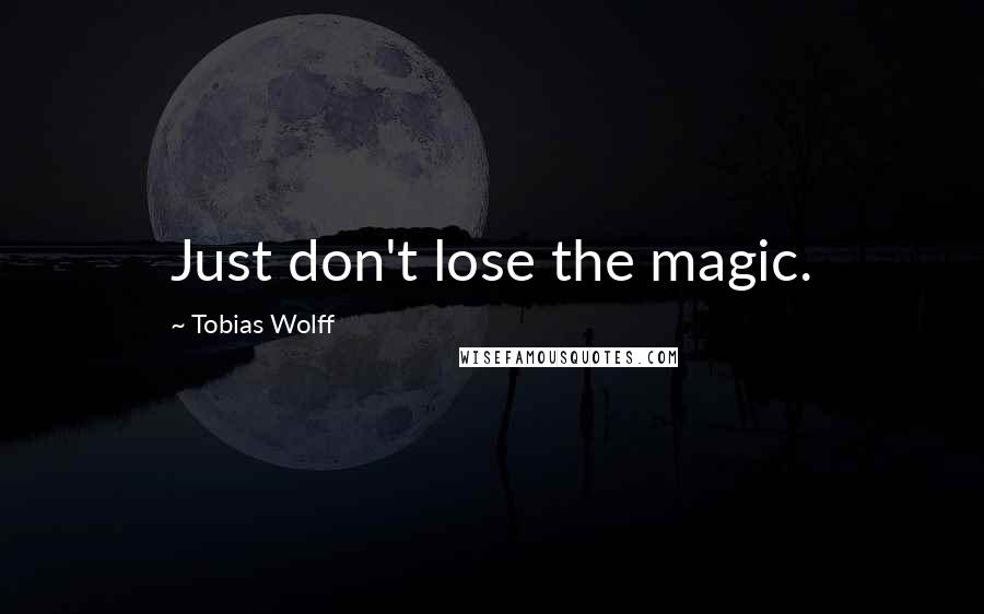 Tobias Wolff Quotes: Just don't lose the magic.