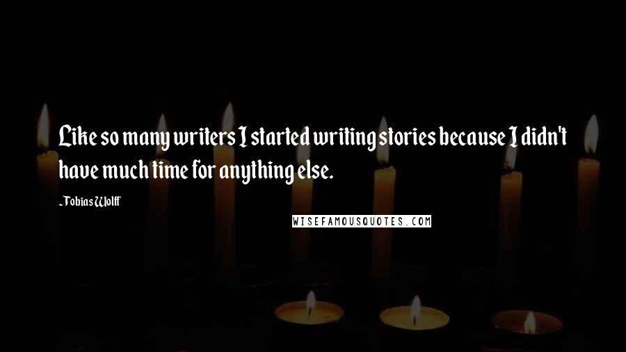 Tobias Wolff Quotes: Like so many writers I started writing stories because I didn't have much time for anything else.