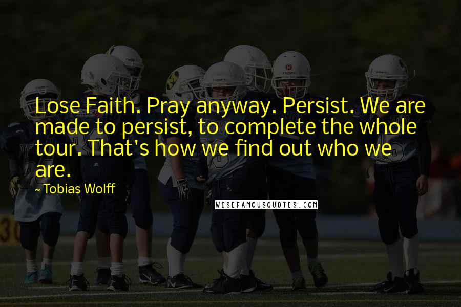 Tobias Wolff Quotes: Lose Faith. Pray anyway. Persist. We are made to persist, to complete the whole tour. That's how we find out who we are.