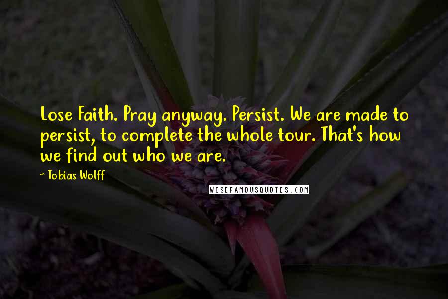 Tobias Wolff Quotes: Lose Faith. Pray anyway. Persist. We are made to persist, to complete the whole tour. That's how we find out who we are.