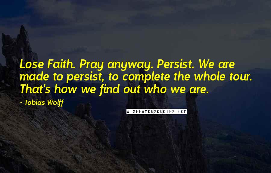 Tobias Wolff Quotes: Lose Faith. Pray anyway. Persist. We are made to persist, to complete the whole tour. That's how we find out who we are.