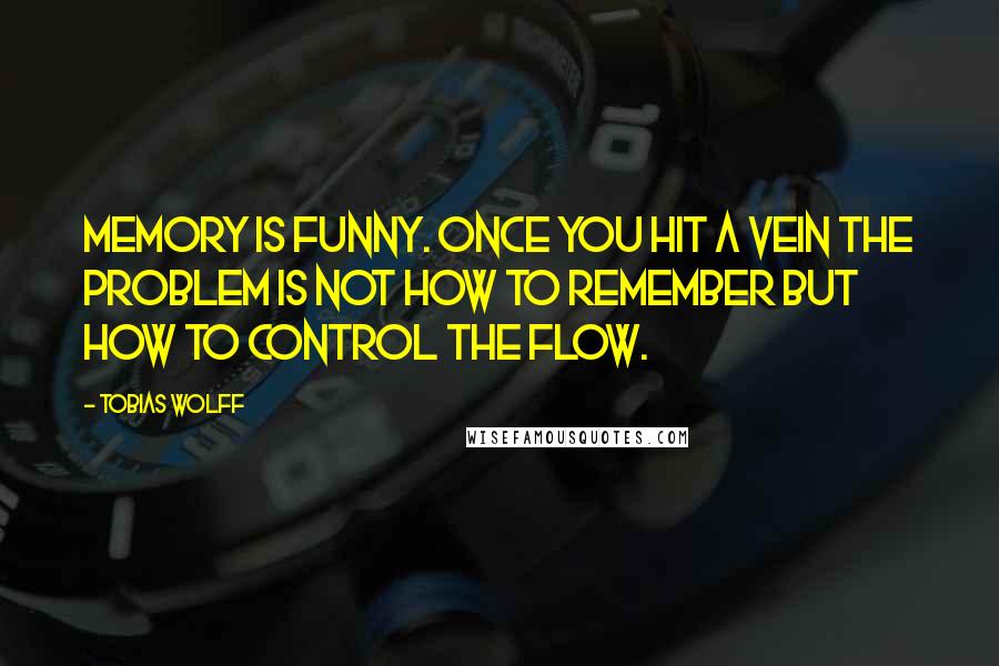 Tobias Wolff Quotes: Memory is funny. Once you hit a vein the problem is not how to remember but how to control the flow.