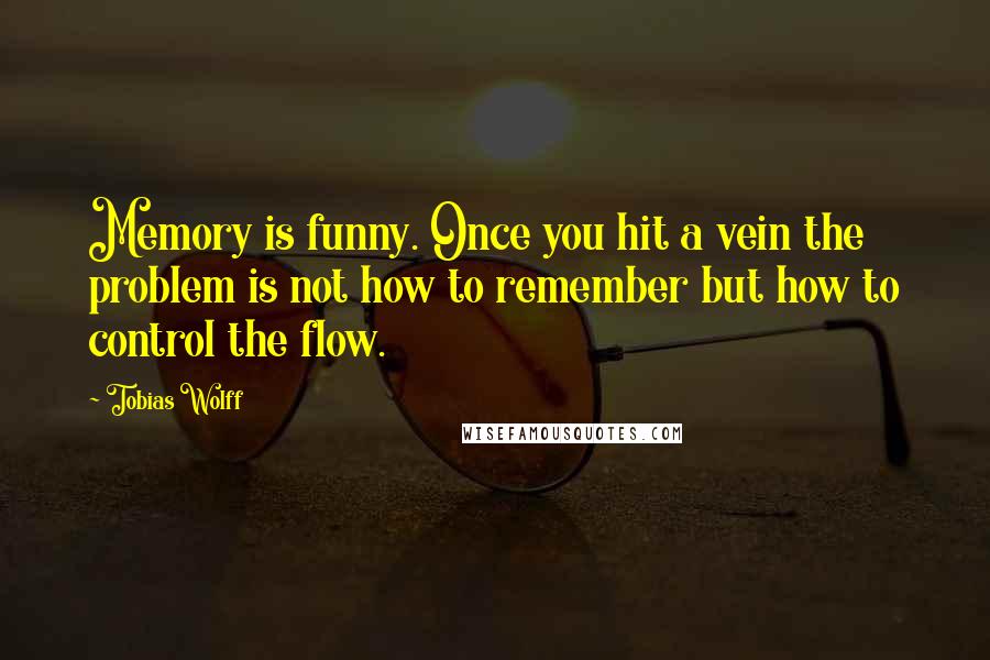 Tobias Wolff Quotes: Memory is funny. Once you hit a vein the problem is not how to remember but how to control the flow.