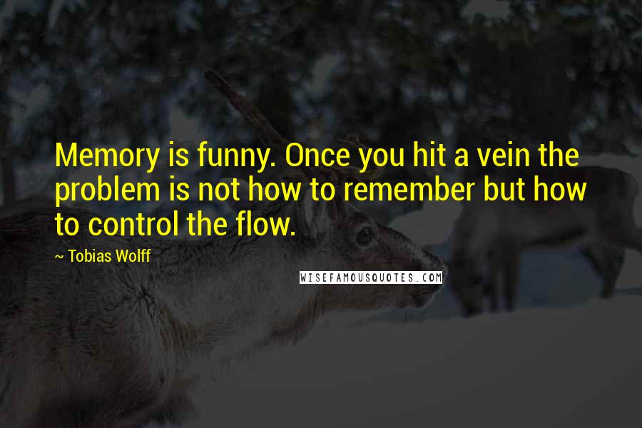 Tobias Wolff Quotes: Memory is funny. Once you hit a vein the problem is not how to remember but how to control the flow.