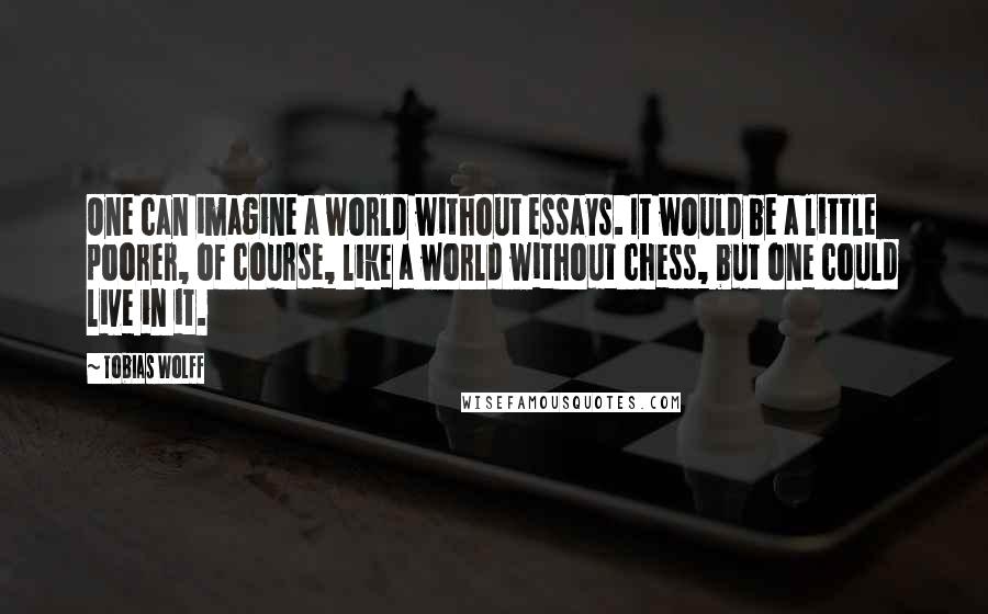 Tobias Wolff Quotes: One can imagine a world without essays. It would be a little poorer, of course, like a world without chess, but one could live in it.