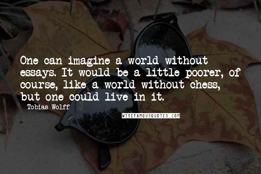 Tobias Wolff Quotes: One can imagine a world without essays. It would be a little poorer, of course, like a world without chess, but one could live in it.