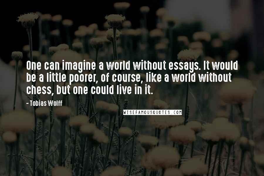 Tobias Wolff Quotes: One can imagine a world without essays. It would be a little poorer, of course, like a world without chess, but one could live in it.