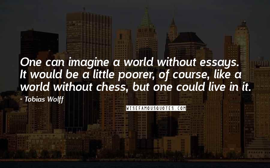 Tobias Wolff Quotes: One can imagine a world without essays. It would be a little poorer, of course, like a world without chess, but one could live in it.