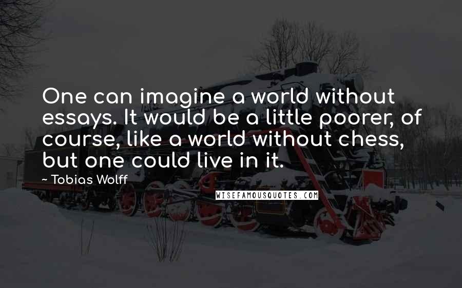 Tobias Wolff Quotes: One can imagine a world without essays. It would be a little poorer, of course, like a world without chess, but one could live in it.