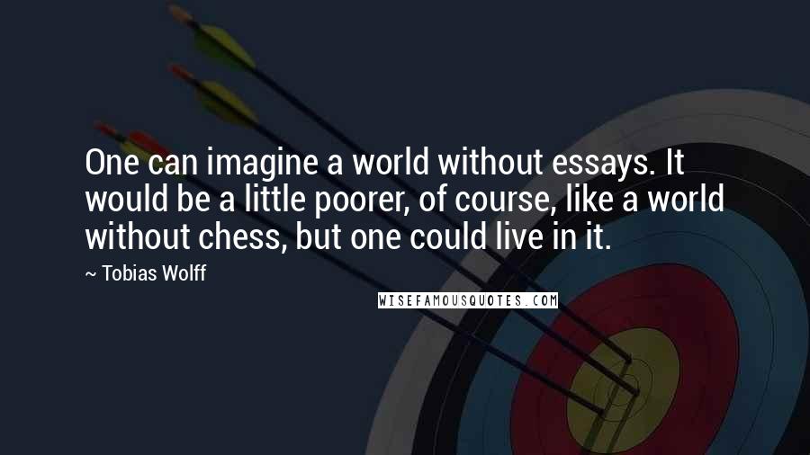 Tobias Wolff Quotes: One can imagine a world without essays. It would be a little poorer, of course, like a world without chess, but one could live in it.