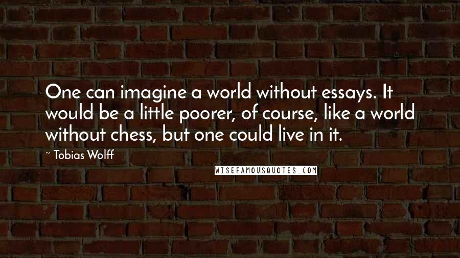 Tobias Wolff Quotes: One can imagine a world without essays. It would be a little poorer, of course, like a world without chess, but one could live in it.