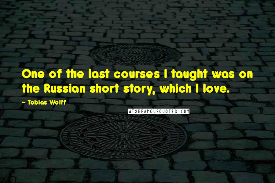 Tobias Wolff Quotes: One of the last courses I taught was on the Russian short story, which I love.